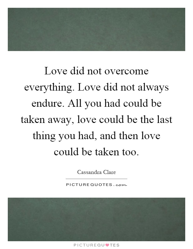 Love did not overcome everything. Love did not always endure. All you had could be taken away, love could be the last thing you had, and then love could be taken too Picture Quote #1