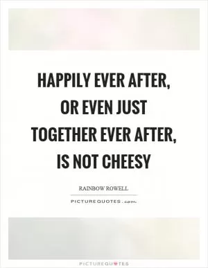 Happily ever after, or even just together ever after, is not cheesy Picture Quote #1