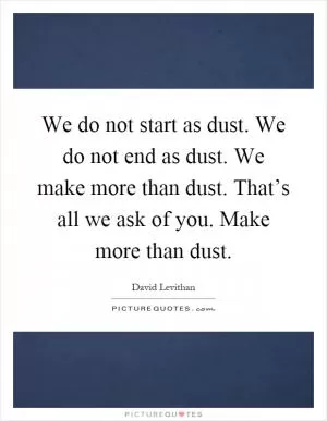 We do not start as dust. We do not end as dust. We make more than dust. That’s all we ask of you. Make more than dust Picture Quote #1