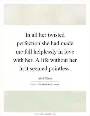 In all her twisted perfection she had made me fall helplessly in love with her. A life without her in it seemed pointless Picture Quote #1