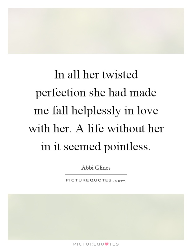 In all her twisted perfection she had made me fall helplessly in love with her. A life without her in it seemed pointless Picture Quote #1