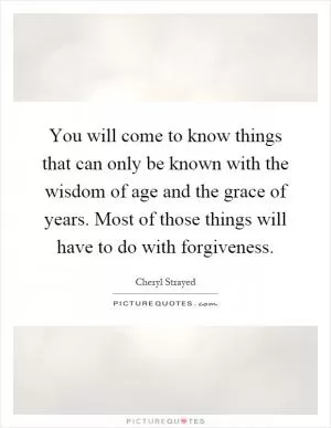 You will come to know things that can only be known with the wisdom of age and the grace of years. Most of those things will have to do with forgiveness Picture Quote #1