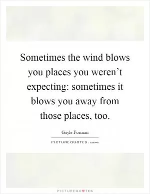 Sometimes the wind blows you places you weren’t expecting: sometimes it blows you away from those places, too Picture Quote #1