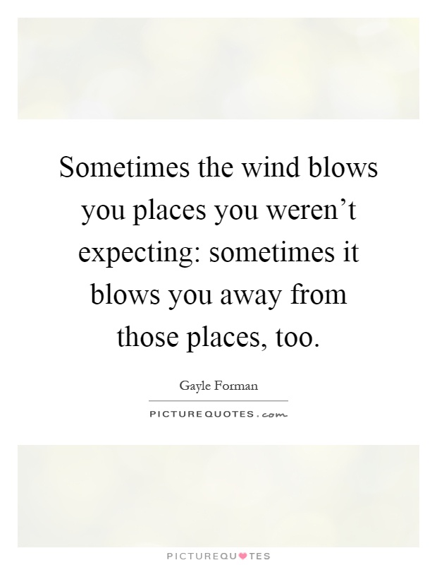 Sometimes the wind blows you places you weren't expecting: sometimes it blows you away from those places, too Picture Quote #1