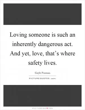 Loving someone is such an inherently dangerous act. And yet, love, that’s where safety lives Picture Quote #1