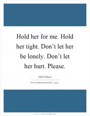 Hold her for me. Hold her tight. Don’t let her be lonely. Don’t let her hurt. Please Picture Quote #1