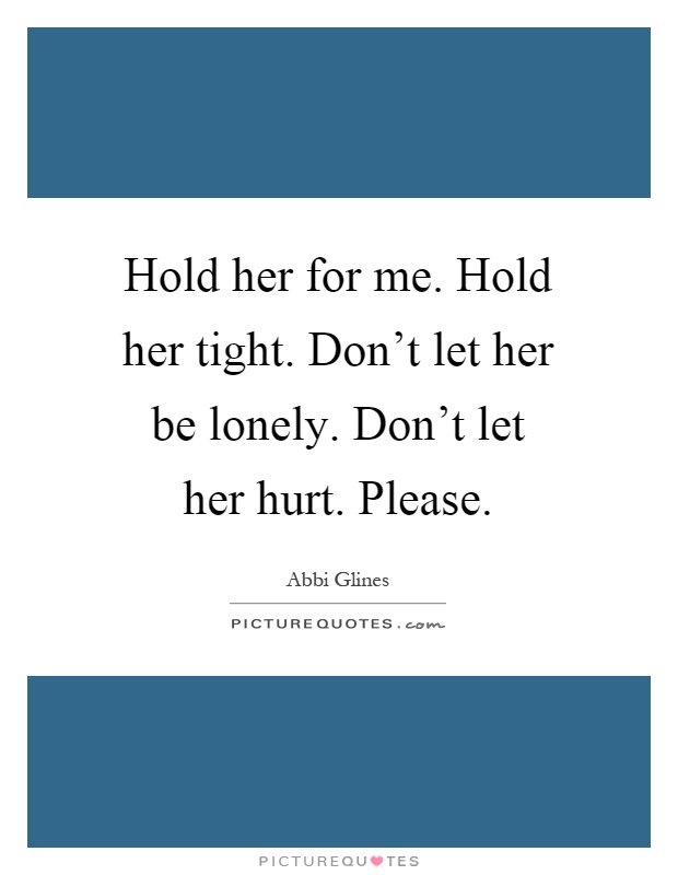 Hold her for me. Hold her tight. Don't let her be lonely. Don't let her hurt. Please Picture Quote #1