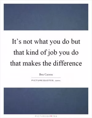 It’s not what you do but that kind of job you do that makes the difference Picture Quote #1