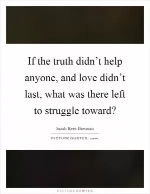 If the truth didn’t help anyone, and love didn’t last, what was there left to struggle toward? Picture Quote #1