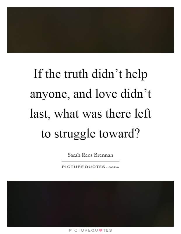 If the truth didn't help anyone, and love didn't last, what was there left to struggle toward? Picture Quote #1