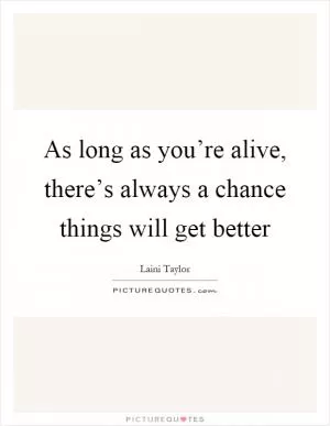 As long as you’re alive, there’s always a chance things will get better Picture Quote #1