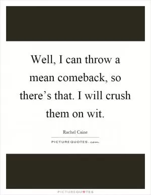 Well, I can throw a mean comeback, so there’s that. I will crush them on wit Picture Quote #1