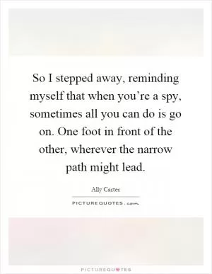 So I stepped away, reminding myself that when you’re a spy, sometimes all you can do is go on. One foot in front of the other, wherever the narrow path might lead Picture Quote #1