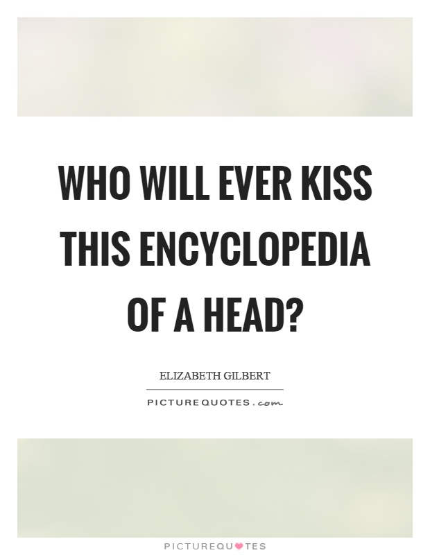 Who will ever kiss this encyclopedia of a head? Picture Quote #1