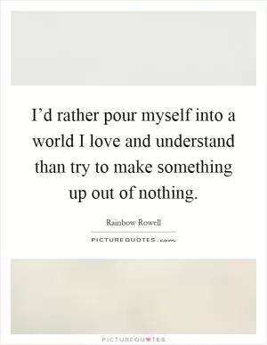 I’d rather pour myself into a world I love and understand than try to make something up out of nothing Picture Quote #1