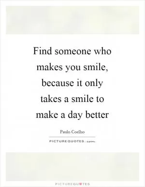 Find someone who makes you smile, because it only takes a smile to make a day better Picture Quote #1