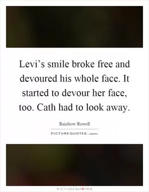 Levi’s smile broke free and devoured his whole face. It started to devour her face, too. Cath had to look away Picture Quote #1