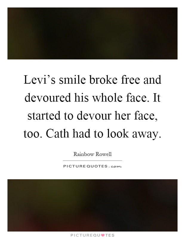 Levi's smile broke free and devoured his whole face. It started to devour her face, too. Cath had to look away Picture Quote #1