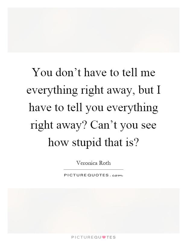 You don't have to tell me everything right away, but I have to tell you everything right away? Can't you see how stupid that is? Picture Quote #1