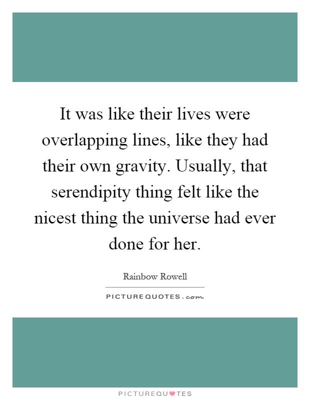 It was like their lives were overlapping lines, like they had their own gravity. Usually, that serendipity thing felt like the nicest thing the universe had ever done for her Picture Quote #1