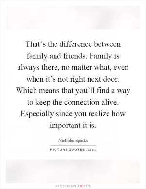 That’s the difference between family and friends. Family is always there, no matter what, even when it’s not right next door. Which means that you’ll find a way to keep the connection alive. Especially since you realize how important it is Picture Quote #1