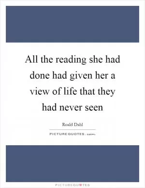 All the reading she had done had given her a view of life that they had never seen Picture Quote #1