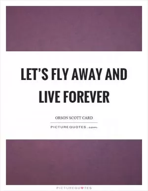 Let’s fly away and live forever Picture Quote #1