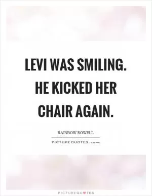 Levi was smiling. He kicked her chair again Picture Quote #1