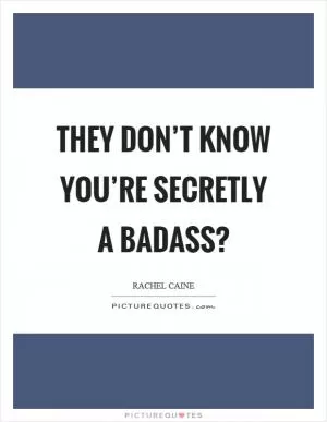 They don’t know you’re secretly a badass? Picture Quote #1