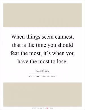 When things seem calmest, that is the time you should fear the most, it’s when you have the most to lose Picture Quote #1