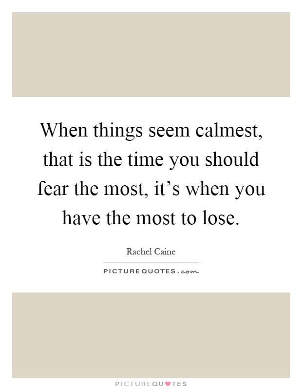 When things seem calmest, that is the time you should fear the most, it's when you have the most to lose Picture Quote #1
