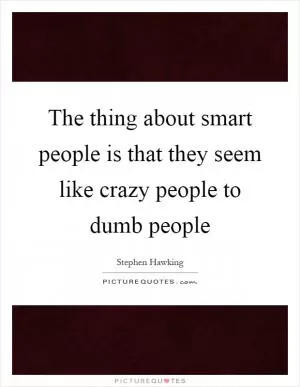 The thing about smart people is that they seem like crazy people to dumb people Picture Quote #1