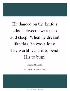 He danced on the knife’s edge between awareness and sleep. When he dreamt like this, he was a king. The world was his to bend. His to burn Picture Quote #1