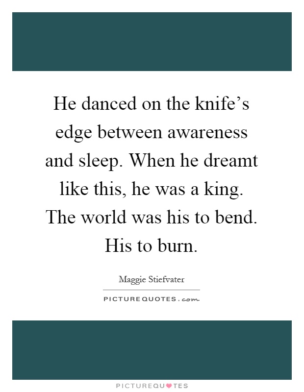 He danced on the knife's edge between awareness and sleep. When he dreamt like this, he was a king. The world was his to bend. His to burn Picture Quote #1