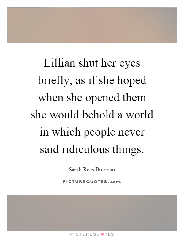 Lillian shut her eyes briefly, as if she hoped when she opened them she would behold a world in which people never said ridiculous things Picture Quote #1