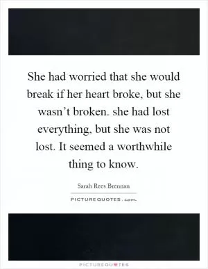 She had worried that she would break if her heart broke, but she wasn’t broken. she had lost everything, but she was not lost. It seemed a worthwhile thing to know Picture Quote #1