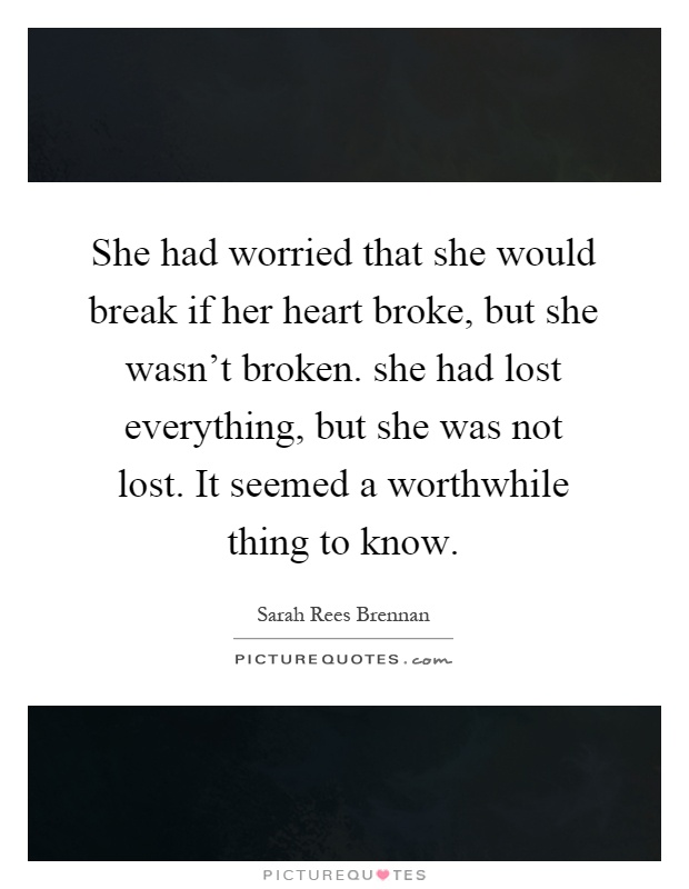 She had worried that she would break if her heart broke, but she wasn't broken. she had lost everything, but she was not lost. It seemed a worthwhile thing to know Picture Quote #1