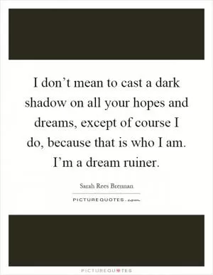 I don’t mean to cast a dark shadow on all your hopes and dreams, except of course I do, because that is who I am. I’m a dream ruiner Picture Quote #1