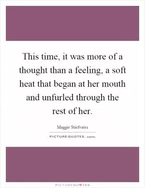 This time, it was more of a thought than a feeling, a soft heat that began at her mouth and unfurled through the rest of her Picture Quote #1