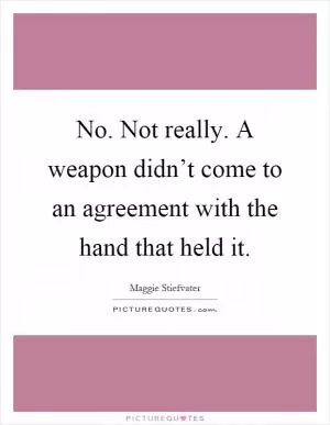 No. Not really. A weapon didn’t come to an agreement with the hand that held it Picture Quote #1
