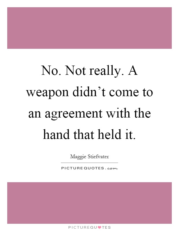 No. Not really. A weapon didn't come to an agreement with the hand that held it Picture Quote #1