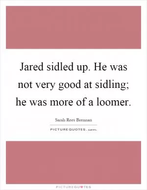 Jared sidled up. He was not very good at sidling; he was more of a loomer Picture Quote #1