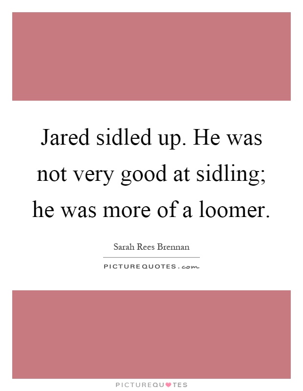 Jared sidled up. He was not very good at sidling; he was more of a loomer Picture Quote #1