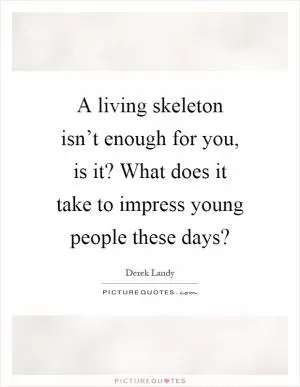 A living skeleton isn’t enough for you, is it? What does it take to impress young people these days? Picture Quote #1
