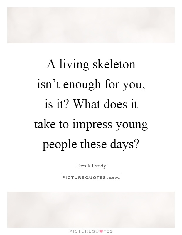 A living skeleton isn't enough for you, is it? What does it take to impress young people these days? Picture Quote #1