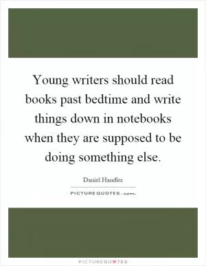 Young writers should read books past bedtime and write things down in notebooks when they are supposed to be doing something else Picture Quote #1