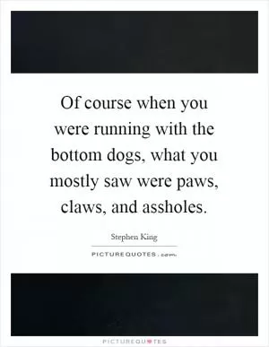 Of course when you were running with the bottom dogs, what you mostly saw were paws, claws, and assholes Picture Quote #1
