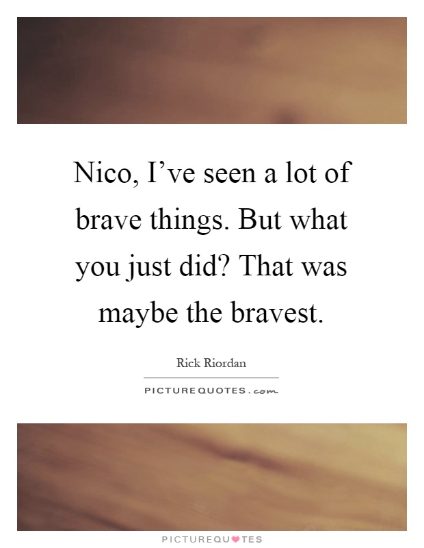 Nico, I've seen a lot of brave things. But what you just did? That was maybe the bravest Picture Quote #1