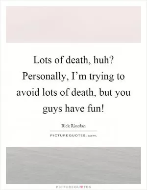 Lots of death, huh? Personally, I’m trying to avoid lots of death, but you guys have fun! Picture Quote #1