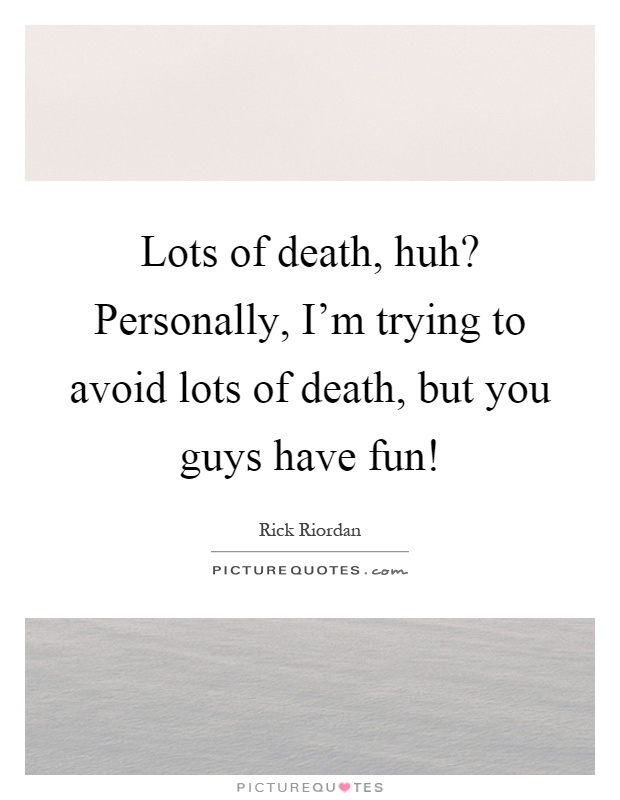 Lots of death, huh? Personally, I'm trying to avoid lots of death, but you guys have fun! Picture Quote #1